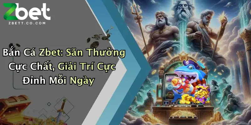Bắn Cá Zbet: Săn Thưởng Cực Chất, Giải Trí Cực Đỉnh Mỗi Ngày