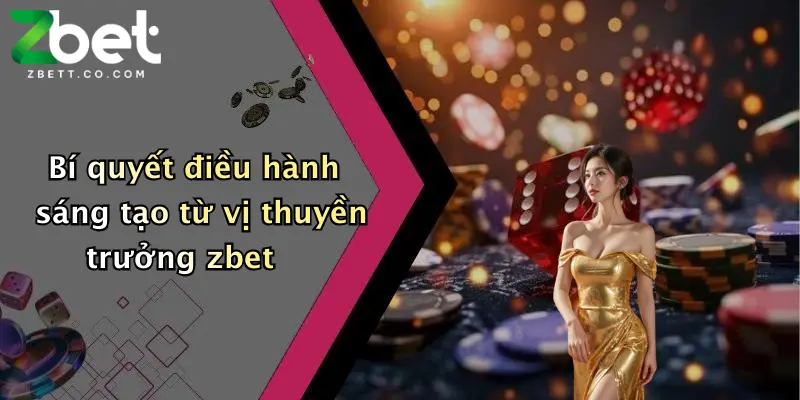 Bí quyết điều hành sáng tạo từ vị thuyền trưởng zbet