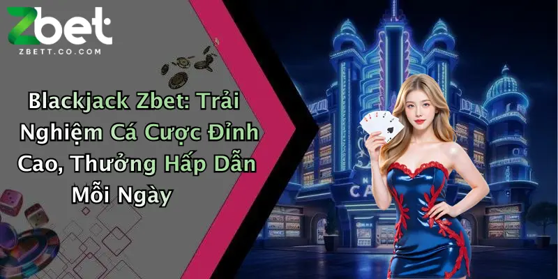 Blackjack Zbet: Trải Nghiệm Cá Cược Đỉnh Cao, Thưởng Hấp Dẫn Mỗi Ngày