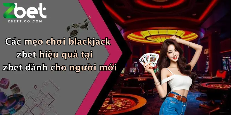 Các mẹo chơi blackjack zbet hiệu quả tại zbet dành cho người mới