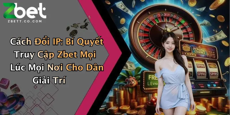 Cách Đổi IP: Bí Quyết Truy Cập Zbet Mọi Lúc Mọi Nơi Cho Dân Giải Trí