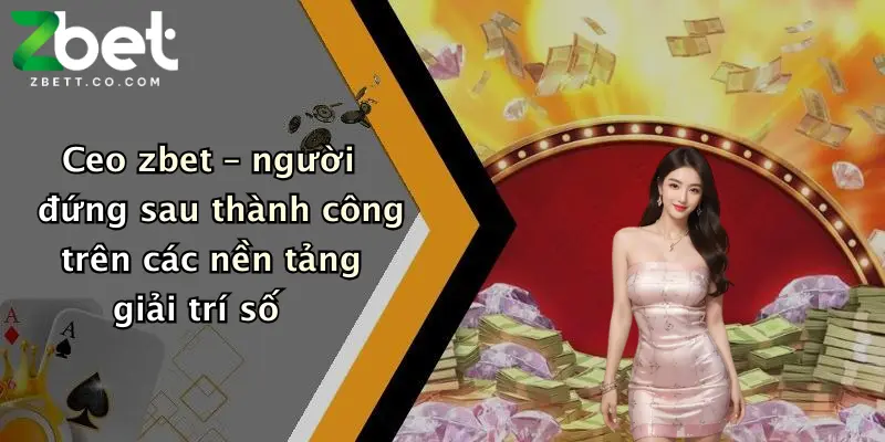 Ceo zbet – người đứng sau thành công trên các nền tảng giải trí số