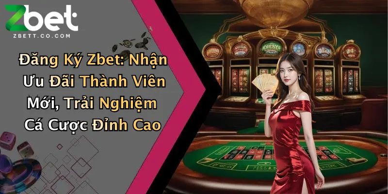 Đăng Ký Zbet: Nhận Ưu Đãi Thành Viên Mới, Trải Nghiệm Cá Cược Đỉnh Cao