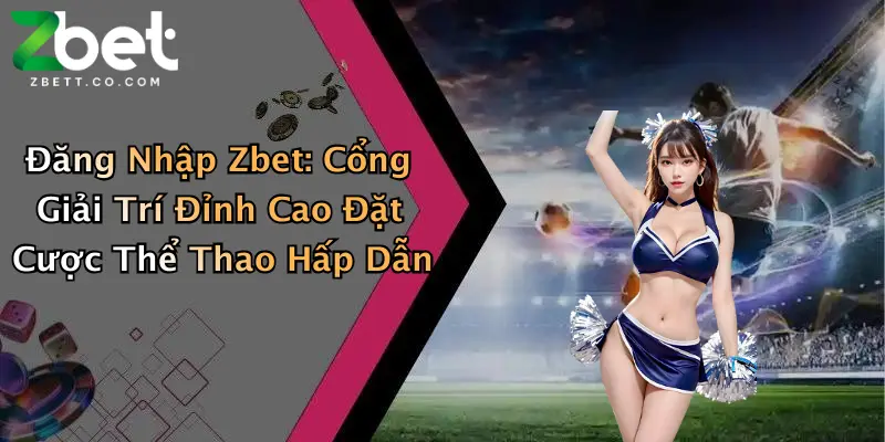 Đăng Nhập Zbet: Cổng Giải Trí Đỉnh Cao Đặt Cược Thể Thao Hấp Dẫn