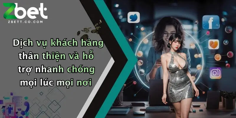 Dịch vụ khách hàng thân thiện và hỗ trợ nhanh chóng mọi lúc mọi nơi