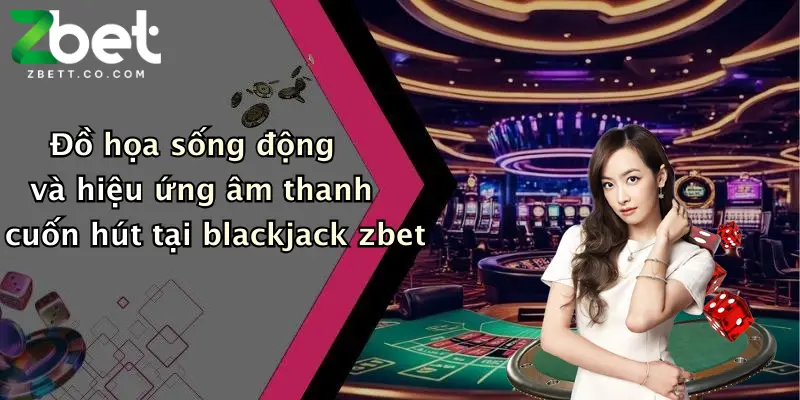 Đồ họa sống động và hiệu ứng âm thanh cuốn hút tại blackjack zbet