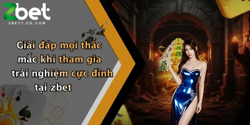Giải đáp mọi thắc mắc khi tham gia trải nghiệm cực đỉnh tại zbet