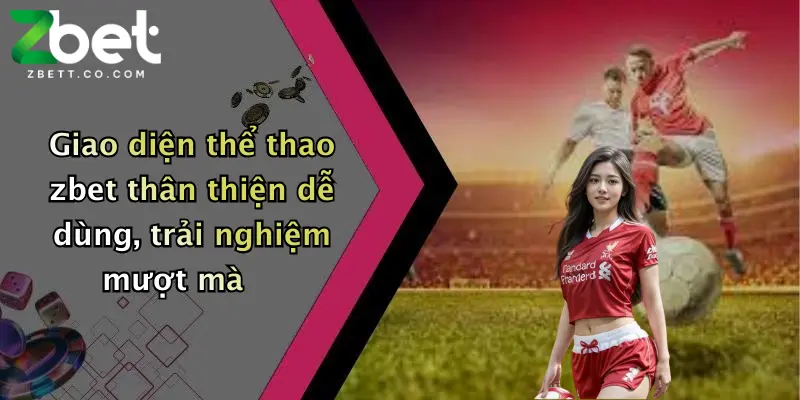 Giao diện thể thao zbet thân thiện dễ dùng, trải nghiệm mượt mà