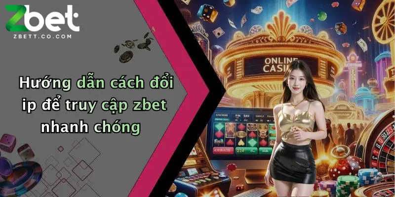 Hướng dẫn cách đổi ip để truy cập zbet nhanh chóng