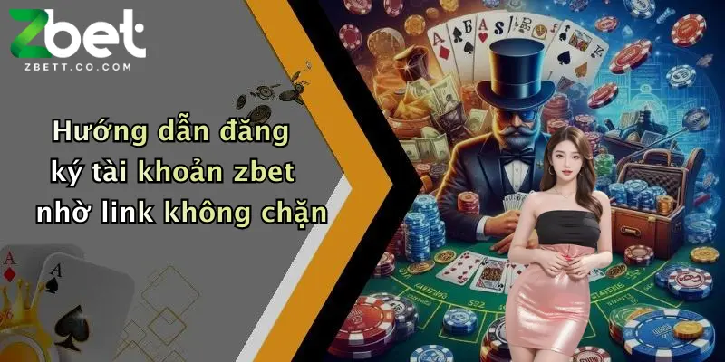 Hướng dẫn đăng ký tài khoản zbet nhờ link không chặn