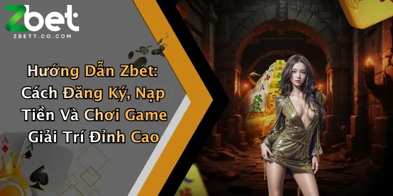 Hướng Dẫn Zbet: Cách Đăng Ký, Nạp Tiền Và Chơi Game Giải Trí Đỉnh Cao