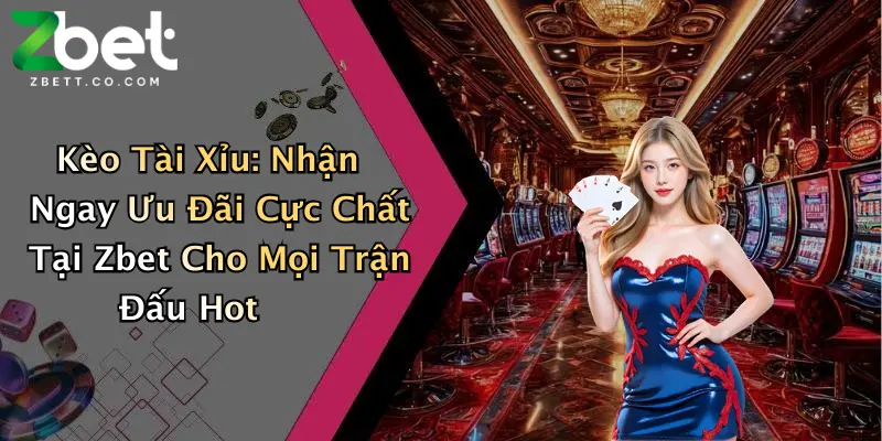 Kèo Tài Xỉu: Nhận Ngay Ưu Đãi Cực Chất Tại Zbet Cho Mọi Trận Đấu Hot