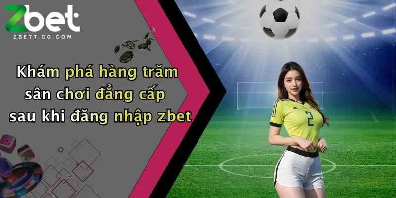 Khám phá hàng trăm sân chơi đẳng cấp sau khi đăng nhập zbet