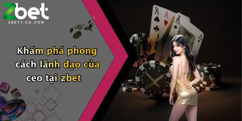 Khám phá phong cách lãnh đạo của ceo tại zbet