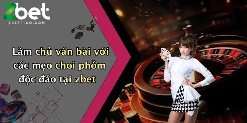 Làm chủ ván bài với các mẹo choi phỏm độc đáo tại zbet