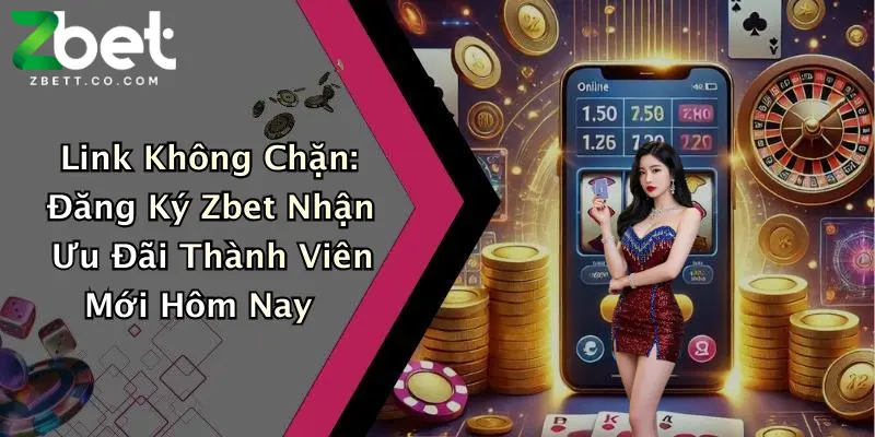 Link Không Chặn: Đăng Ký Zbet Nhận Ưu Đãi Thành Viên Mới Hôm Nay