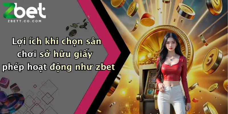 Lợi ích khi chọn sân chơi sở hữu giấy phép hoạt động như zbet