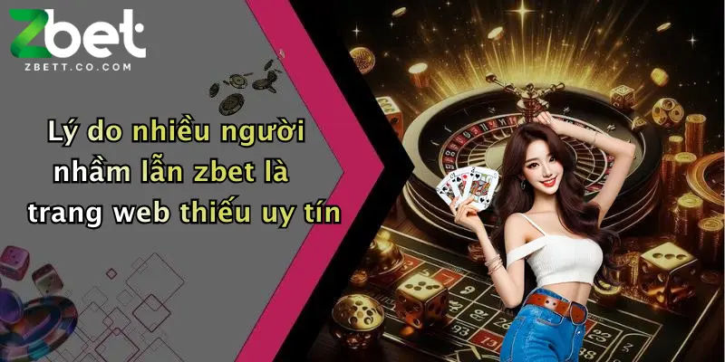 Lý do nhiều người nhầm lẫn zbet là trang web thiếu uy tín