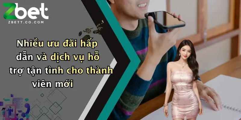 Nhiều ưu đãi hấp dẫn và dịch vụ hỗ trợ tận tình cho thành viên mới