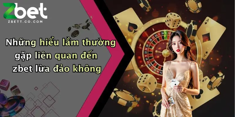 Những hiểu lầm thường gặp liên quan đến zbet lừa đảo không