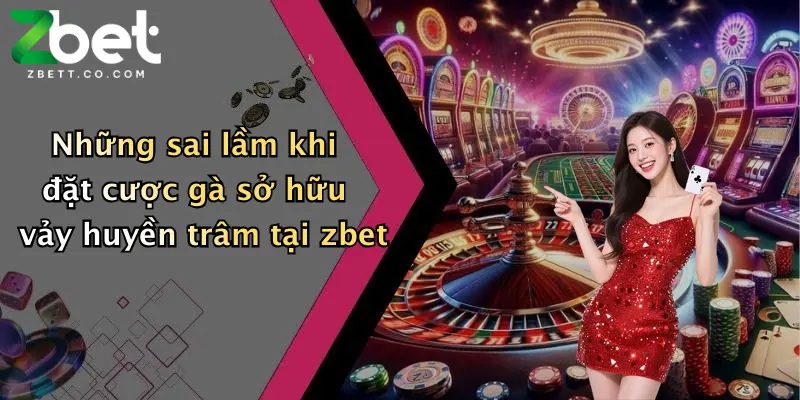 Những sai lầm khi đặt cược gà sở hữu vảy huyền trâm tại zbet
