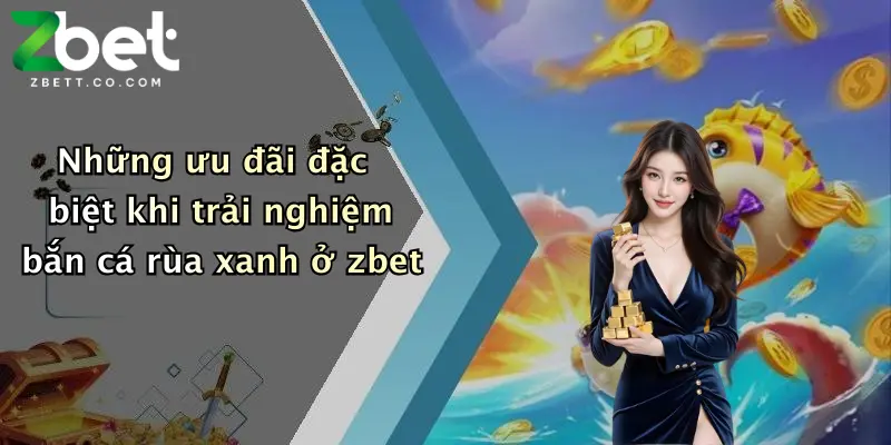 Những ưu đãi đặc biệt khi trải nghiệm bắn cá rùa xanh ở zbet