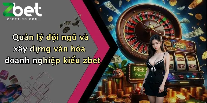 Quản lý đội ngũ và xây dựng văn hóa doanh nghiệp kiểu zbet