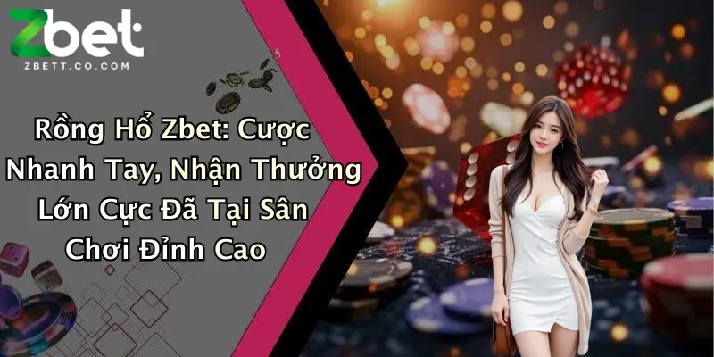 Rồng Hổ Zbet: Cược Nhanh Tay, Nhận Thưởng Lớn Cực Đã Tại Sân Chơi Đỉnh Cao