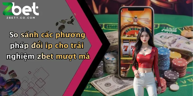 So sánh các phương pháp đổi ip cho trải nghiệm zbet mượt mà