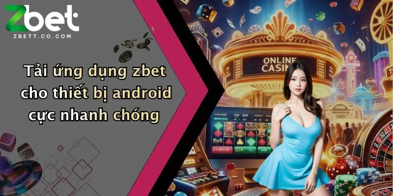Tải ứng dụng zbet cho thiết bị android cực nhanh chóng