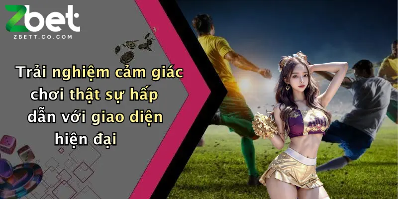 Trải nghiệm cảm giác chơi thật sự hấp dẫn với giao diện hiện đại