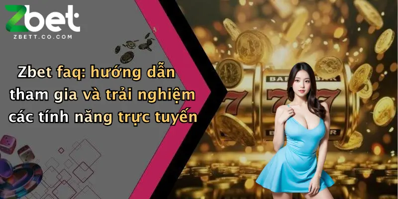 Zbet faq: hướng dẫn tham gia và trải nghiệm các tính năng trực tuyến